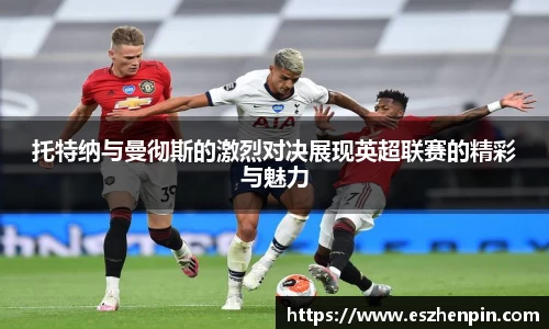 托特纳与曼彻斯的激烈对决展现英超联赛的精彩与魅力