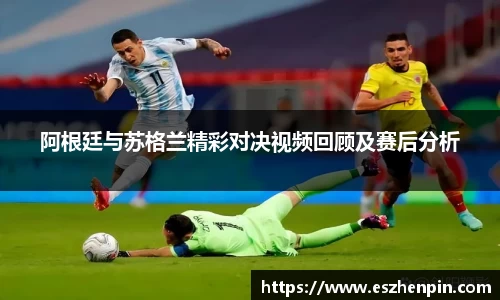 阿根廷与苏格兰精彩对决视频回顾及赛后分析