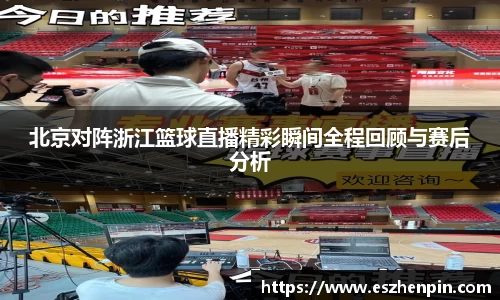 北京对阵浙江篮球直播精彩瞬间全程回顾与赛后分析