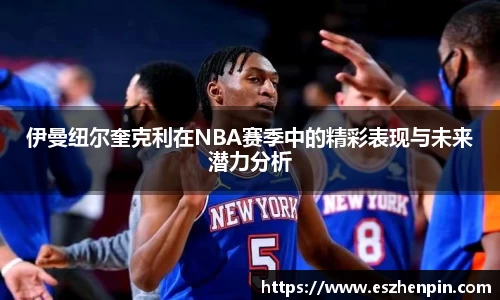 伊曼纽尔奎克利在NBA赛季中的精彩表现与未来潜力分析