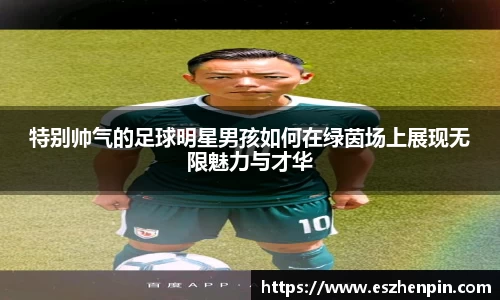 特别帅气的足球明星男孩如何在绿茵场上展现无限魅力与才华