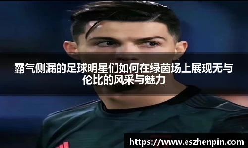 霸气侧漏的足球明星们如何在绿茵场上展现无与伦比的风采与魅力