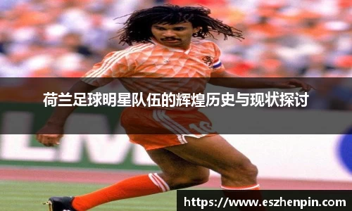 荷兰足球明星队伍的辉煌历史与现状探讨